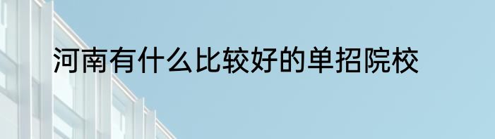 河南有什么比较好的单招院校