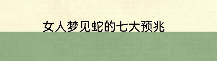 女人梦见蛇的七大预兆