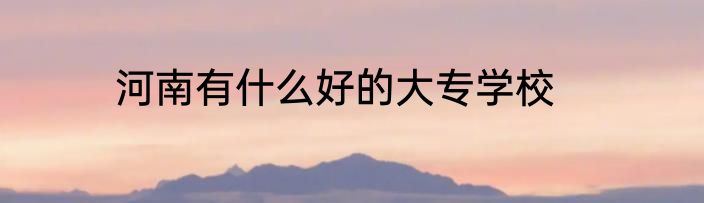 河南有什么好的大专学校