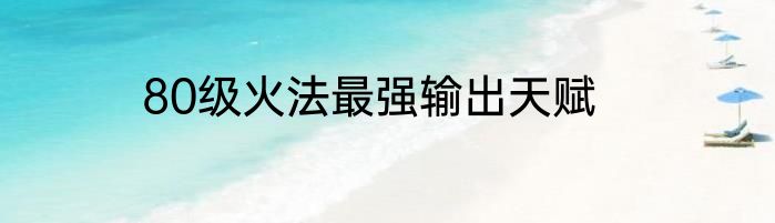 80级火法最强输出天赋