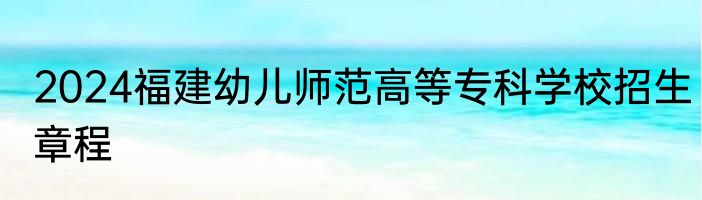 2024福建幼儿师范高等专科学校招生章程