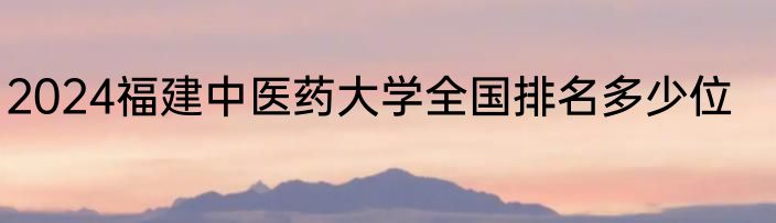 2024福建中医药大学全国排名多少位