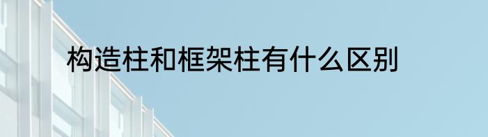 构造柱和框架柱有什么区别