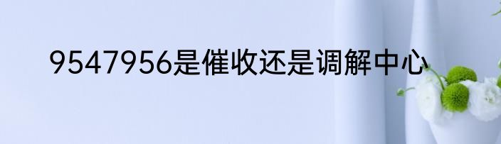 9547956是催收还是调解中心