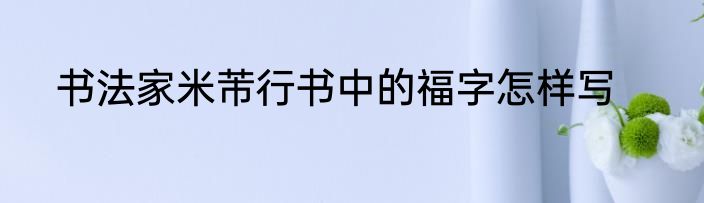 书法家米芾行书中的福字怎样写