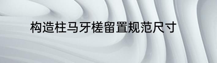 构造柱马牙槎留置规范尺寸