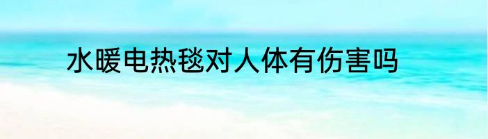 水暖电热毯对人体有伤害吗