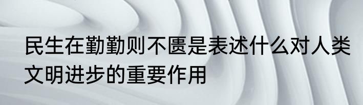 民生在勤勤则不匮是表述什么对人类文明进步的重要作用