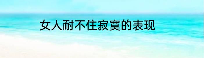 女人耐不住寂寞的表现