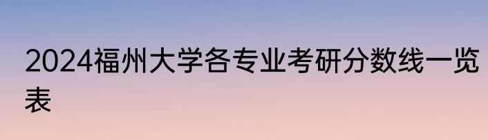2024福州大学各专业考研分数线一览表