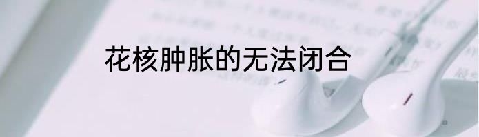花核肿胀的无法闭合