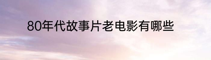 80年代故事片老电影有哪些