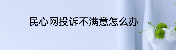 民心网投诉不满意怎么办