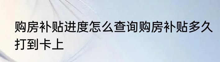 购房补贴进度怎么查询购房补贴多久打到卡上