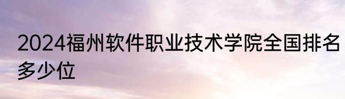 2024福州软件职业技术学院全国排名多少位