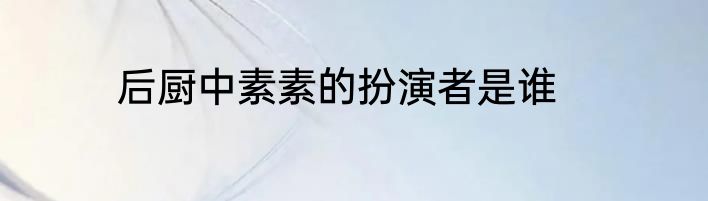 后厨中素素的扮演者是谁