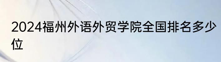 2024福州外语外贸学院全国排名多少位