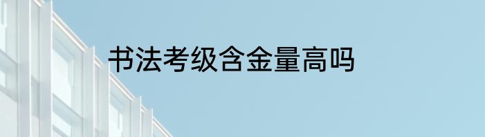 书法考级含金量高吗