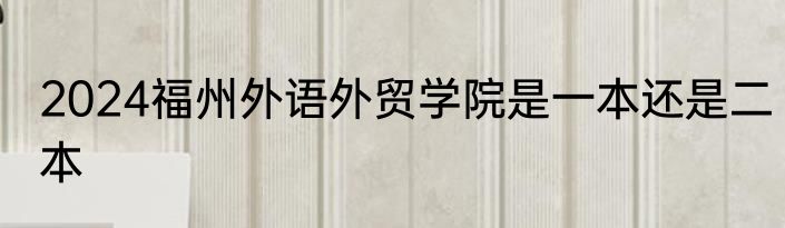 2024福州外语外贸学院是一本还是二本
