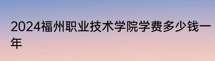 2024福州职业技术学院学费多少钱一年