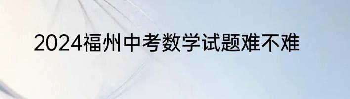2024福州中考数学试题难不难