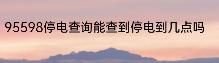 95598停电查询能查到停电到几点吗