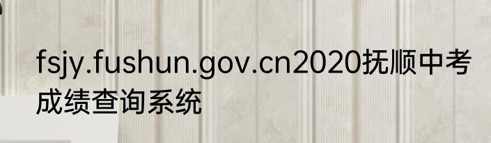 fsjy.fushun.gov.cn2020抚顺中考成绩查询系统
