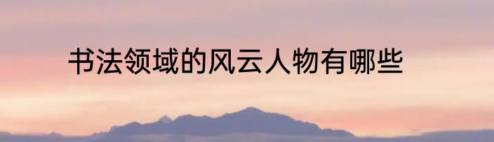 书法领域的风云人物有哪些