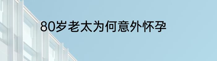 80岁老太为何意外怀孕