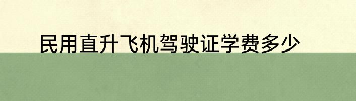 民用直升飞机驾驶证学费多少