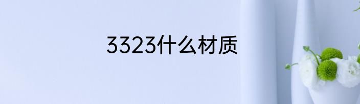 3323什么材质