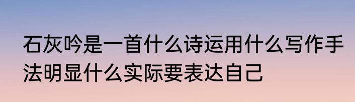 石灰吟是一首什么诗运用什么写作手法明显什么实际要表达自己