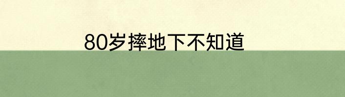80岁摔地下不知道
