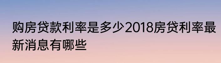 购房贷款利率是多少2018房贷利率最新消息有哪些