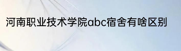 河南职业技术学院abc宿舍有啥区别