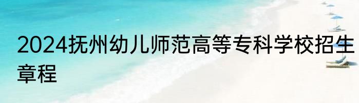 2024抚州幼儿师范高等专科学校招生章程
