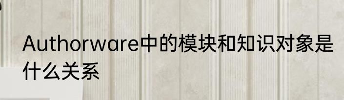 Authorware中的模块和知识对象是什么关系