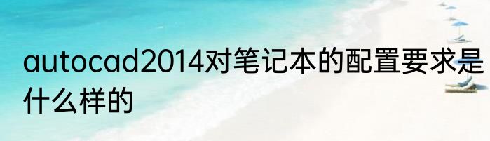 autocad2014对笔记本的配置要求是什么样的