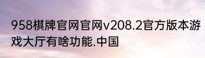 958棋牌官网官网v208.2官方版本游戏大厅有啥功能.中国