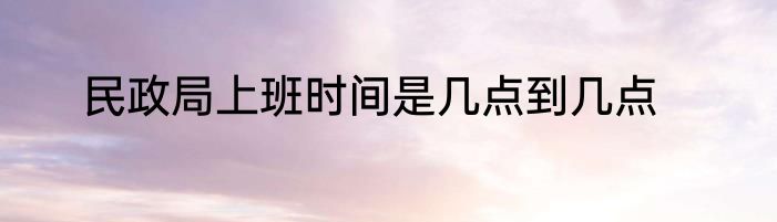 民政局上班时间是几点到几点