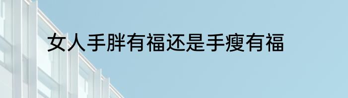 女人手胖有福还是手瘦有福