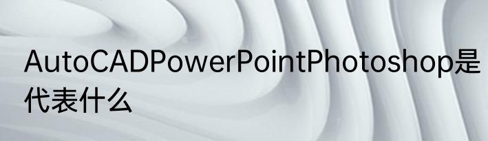 AutoCADPowerPointPhotoshop是代表什么
