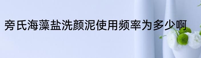 旁氏海藻盐洗颜泥使用频率为多少啊