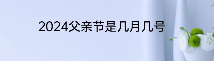 2024父亲节是几月几号