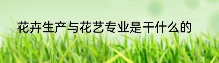 花卉生产与花艺专业是干什么的