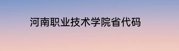 河南职业技术学院省代码