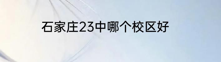 石家庄23中哪个校区好
