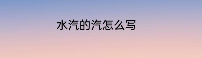 水汽的汽怎么写