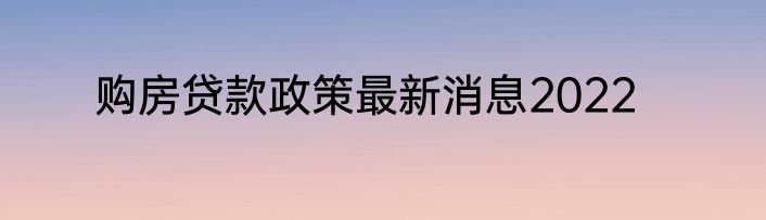 购房贷款政策最新消息2022