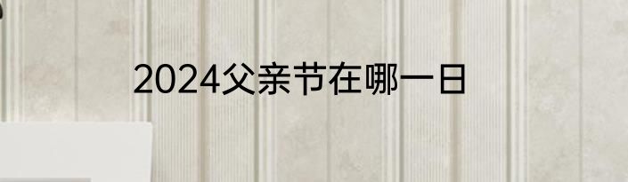 2024父亲节在哪一日